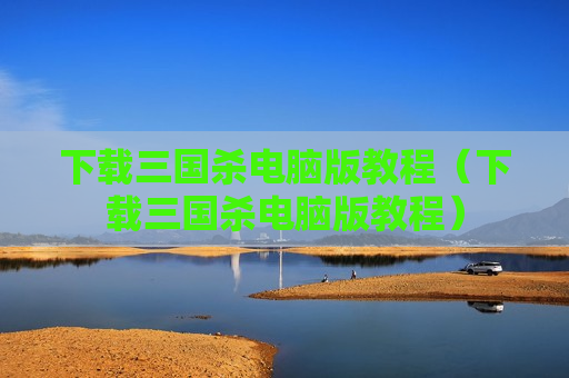 下载三国杀电脑版教程（下载三国杀电脑版教程）