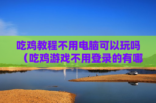吃鸡教程不用电脑可以玩吗（吃鸡游戏不用登录的有哪些）