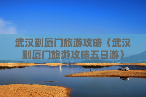 武汉到厦门旅游攻略（武汉到厦门旅游攻略五日游）