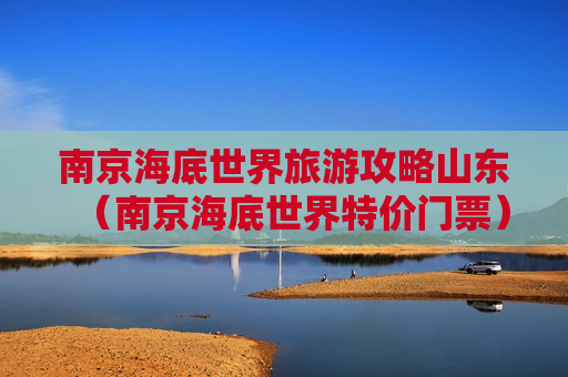 南京海底世界旅游攻略山东（南京海底世界特价门票）