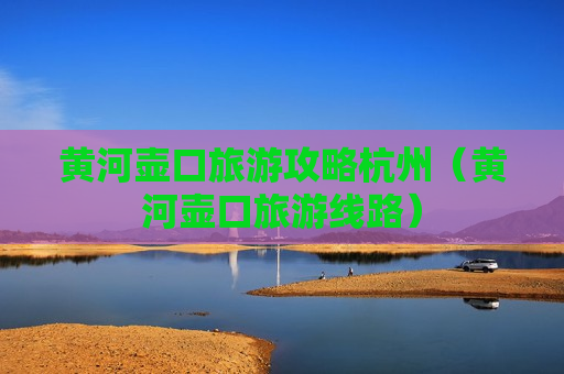黄河壶口旅游攻略杭州（黄河壶口旅游线路）
