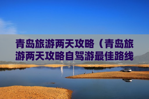 青岛旅游两天攻略（青岛旅游两天攻略自驾游最佳路线）