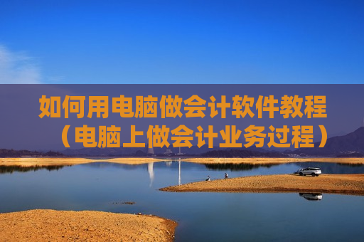 如何用电脑做会计软件教程（电脑上做会计业务过程）