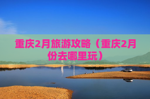 重庆2月旅游攻略（重庆2月份去哪里玩）