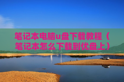 笔记本电脑u盘下载教程（笔记本怎么下载到优盘上）