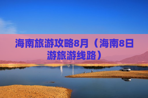 海南旅游攻略8月（海南8日游旅游线路）