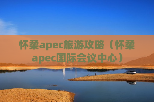 怀柔apec旅游攻略（怀柔apec国际会议中心）