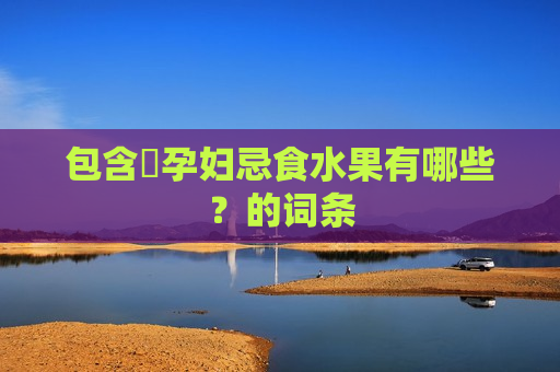 包含​孕妇忌食水果有哪些？的词条