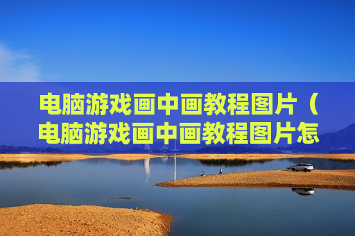 电脑游戏画中画教程图片（电脑游戏画中画教程图片怎么做）