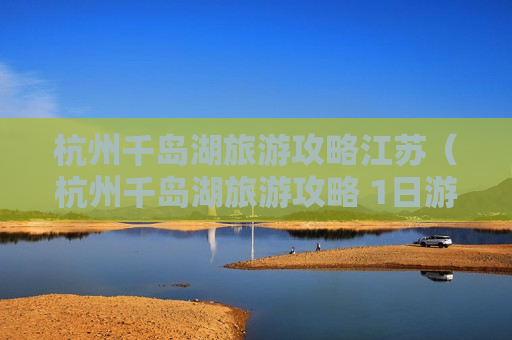 杭州千岛湖旅游攻略江苏（杭州千岛湖旅游攻略 1日游）