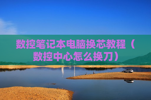 数控笔记本电脑换芯教程（数控中心怎么换刀）