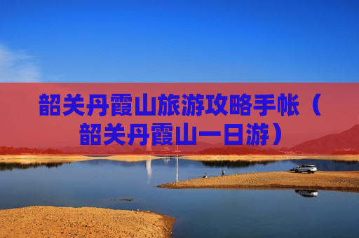 韶关丹霞山旅游攻略手帐（韶关丹霞山一日游）