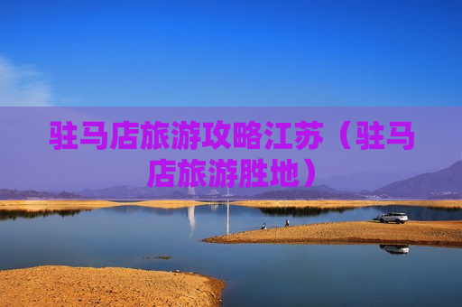 驻马店旅游攻略江苏（驻马店旅游胜地）