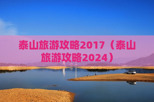 泰山旅游攻略2017（泰山旅游攻略2024）