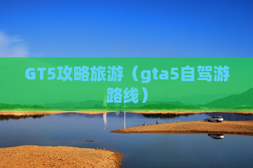 GT5攻略旅游（gta5自驾游路线）