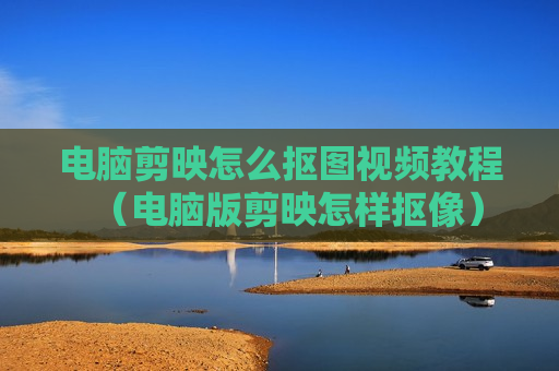 电脑剪映怎么抠图视频教程（电脑版剪映怎样抠像）