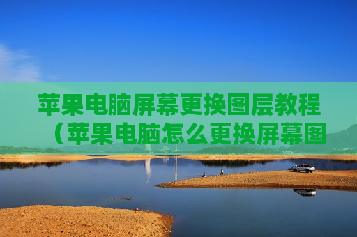 苹果电脑屏幕更换图层教程（苹果电脑怎么更换屏幕图片）
