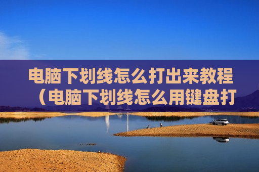 电脑下划线怎么打出来教程（电脑下划线怎么用键盘打出来）