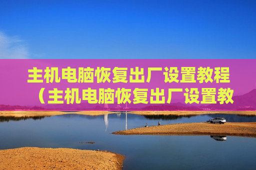 主机电脑恢复出厂设置教程（主机电脑恢复出厂设置教程图片）