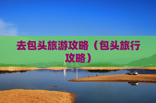 去包头旅游攻略（包头旅行攻略）