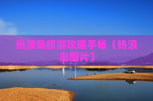 热浪岛旅游攻略手帐（热浪岛图片）