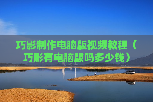 巧影制作电脑版视频教程（巧影有电脑版吗多少钱）