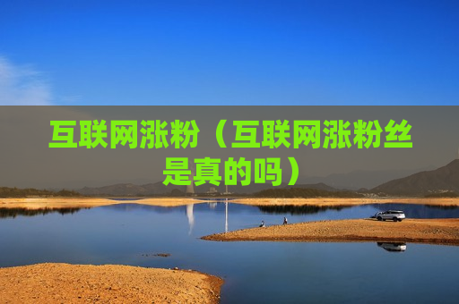 互联网涨粉（互联网涨粉丝是真的吗）