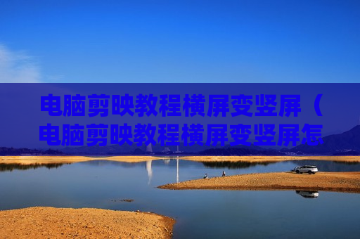电脑剪映教程横屏变竖屏（电脑剪映教程横屏变竖屏怎么办）