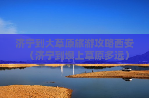 济宁到大草原旅游攻略西安（济宁到坝上草原多远）