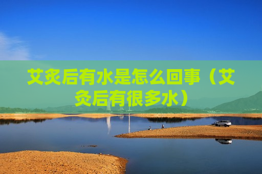 艾炙后有水是怎么回事（艾灸后有很多水）