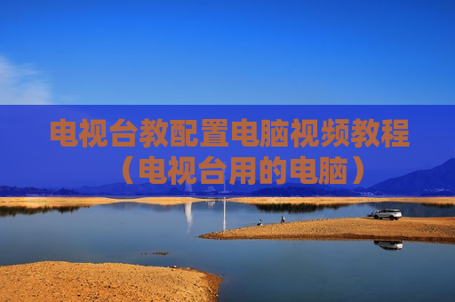 电视台教配置电脑视频教程（电视台用的电脑）