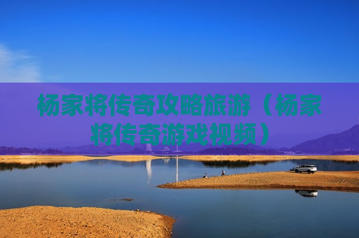 杨家将传奇攻略旅游（杨家将传奇游戏视频）