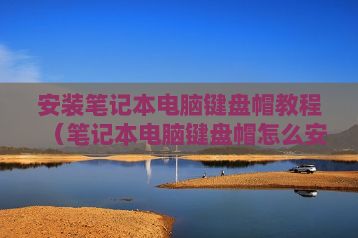 安装笔记本电脑键盘帽教程（笔记本电脑键盘帽怎么安装步骤）