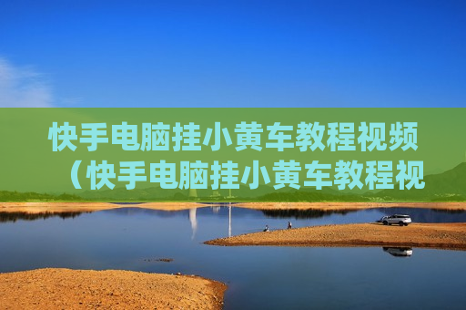 快手电脑挂小黄车教程视频（快手电脑挂小黄车教程视频怎么弄）