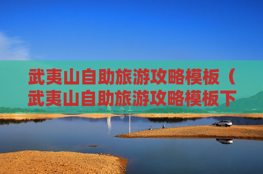 武夷山自助旅游攻略模板（武夷山自助旅游攻略模板下载）