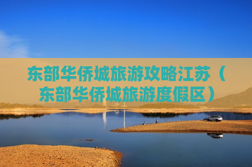 东部华侨城旅游攻略江苏（东部华侨城旅游度假区）