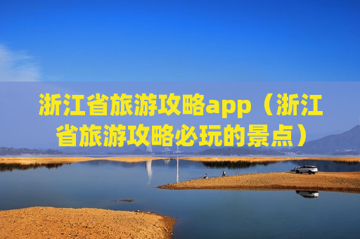 浙江省旅游攻略app（浙江省旅游攻略必玩的景点）