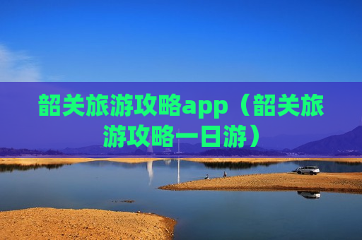 韶关旅游攻略app（韶关旅游攻略一日游）