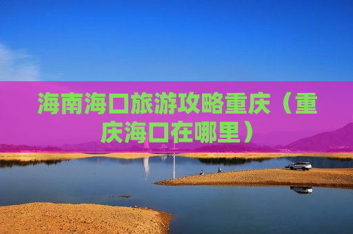 海南海口旅游攻略重庆（重庆海口在哪里）
