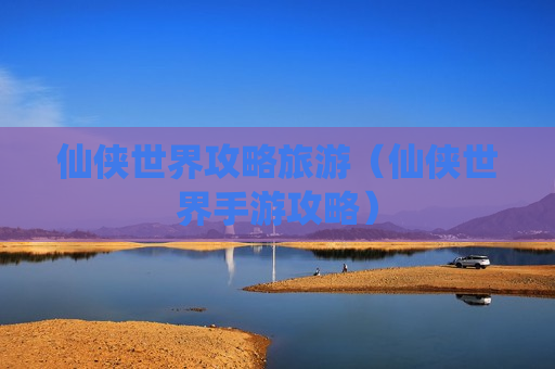 仙侠世界攻略旅游（仙侠世界手游攻略）