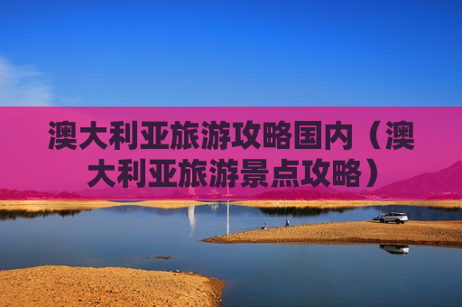 澳大利亚旅游攻略国内（澳大利亚旅游景点攻略）