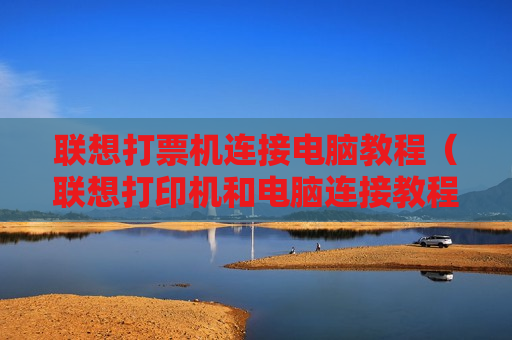 联想打票机连接电脑教程（联想打印机和电脑连接教程）