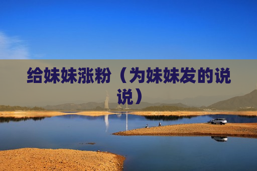 给妹妹涨粉（为妹妹发的说说）