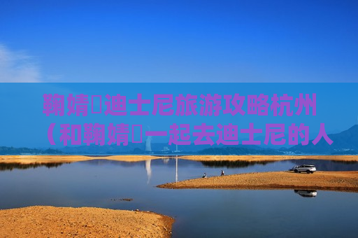 鞠婧祎迪士尼旅游攻略杭州（和鞠婧祎一起去迪士尼的人）
