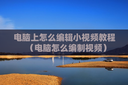 电脑上怎么编辑小视频教程（电脑怎么编制视频）