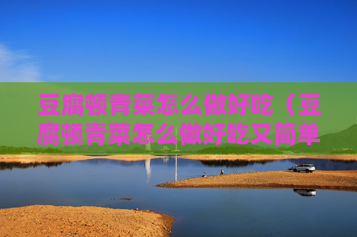 豆腐顿青菜怎么做好吃（豆腐顿青菜怎么做好吃又简单）
