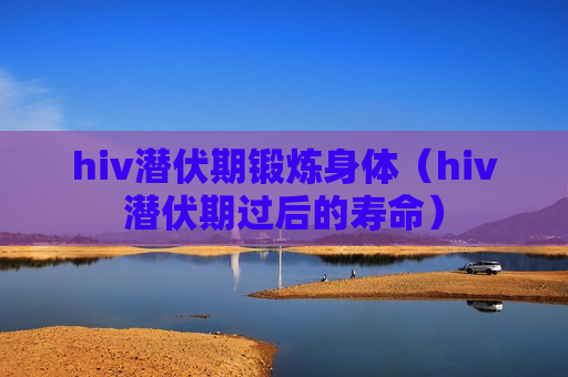 hiv潜伏期锻炼身体（hiv潜伏期过后的寿命）