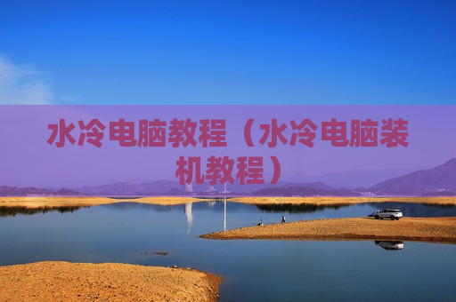 水冷电脑教程（水冷电脑装机教程）