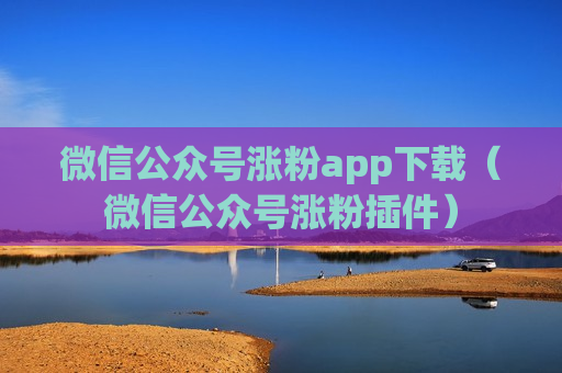 微信公众号涨粉app下载（微信公众号涨粉插件）