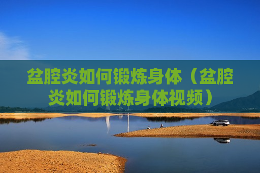 盆腔炎如何锻炼身体（盆腔炎如何锻炼身体视频）